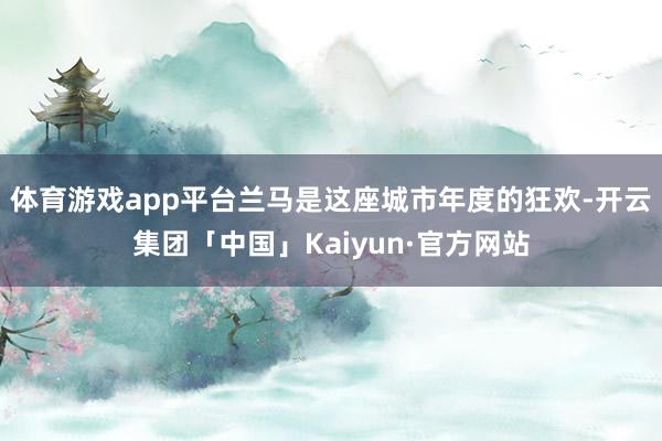 体育游戏app平台兰马是这座城市年度的狂欢-开云集团「中国」Kaiyun·官方网站