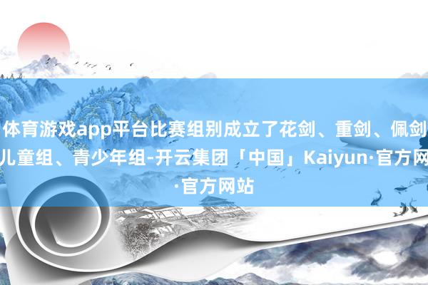 体育游戏app平台比赛组别成立了花剑、重剑、佩剑的儿童组、青少年组-开云集团「中国」Kaiyun·官方网站