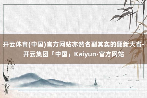 开云体育(中国)官方网站亦然名副其实的翻新大省-开云集团「中国」Kaiyun·官方网站