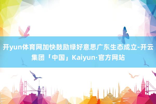 开yun体育网加快鼓励绿好意思广东生态成立-开云集团「中国」Kaiyun·官方网站