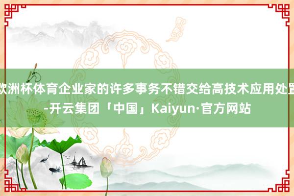 欧洲杯体育企业家的许多事务不错交给高技术应用处置-开云集团「中国」Kaiyun·官方网站