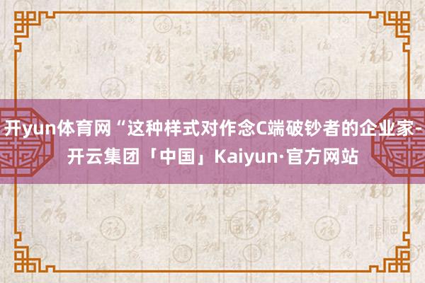 开yun体育网“这种样式对作念C端破钞者的企业家-开云集团「中国」Kaiyun·官方网站