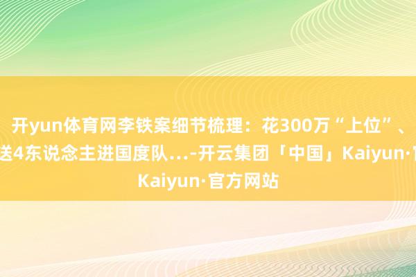 开yun体育网李铁案细节梳理：花300万“上位”、6000万送4东说念主进国度队…-开云集团「中国」Kaiyun·官方网站