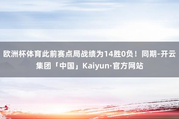 欧洲杯体育此前赛点局战绩为14胜0负！同期-开云集团「中国」Kaiyun·官方网站