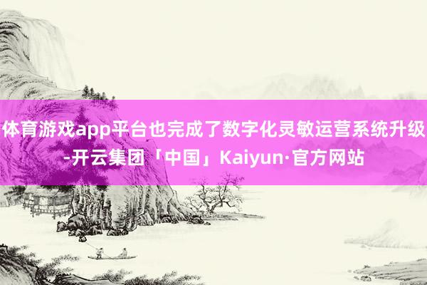 体育游戏app平台也完成了数字化灵敏运营系统升级-开云集团「中国」Kaiyun·官方网站