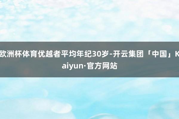 欧洲杯体育优越者平均年纪30岁-开云集团「中国」Kaiyun·官方网站