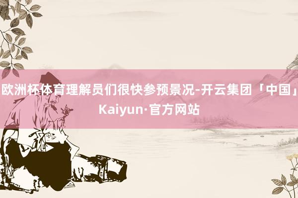 欧洲杯体育理解员们很快参预景况-开云集团「中国」Kaiyun·官方网站