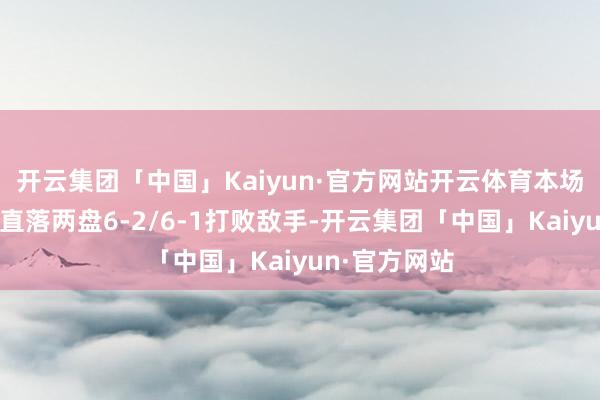 开云集团「中国」Kaiyun·官方网站开云体育本场比赛郑钦文直落两盘6-2/6-1打败敌手-开云集团「中国」Kaiyun·官方网站