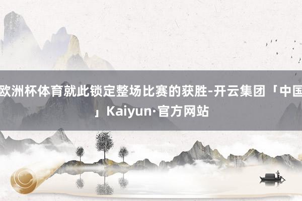 欧洲杯体育就此锁定整场比赛的获胜-开云集团「中国」Kaiyun·官方网站