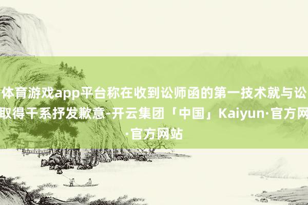 体育游戏app平台称在收到讼师函的第一技术就与讼师取得干系抒发歉意-开云集团「中国」Kaiyun·官方网站