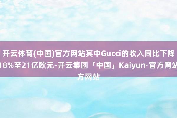 开云体育(中国)官方网站其中Gucci的收入同比下降18%至21亿欧元-开云集团「中国」Kaiyun·官方网站