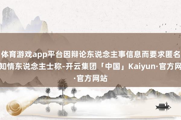 体育游戏app平台因辩论东说念主事信息而要求匿名的知情东说念主士称-开云集团「中国」Kaiyun·官方网站