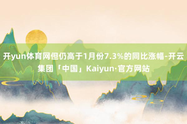 开yun体育网但仍高于1月份7.3%的同比涨幅-开云集团「中国」Kaiyun·官方网站