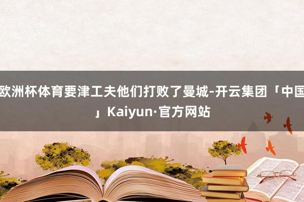 欧洲杯体育要津工夫他们打败了曼城-开云集团「中国」Kaiyun·官方网站