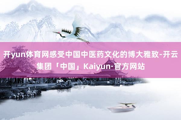 开yun体育网感受中国中医药文化的博大雅致-开云集团「中国」Kaiyun·官方网站