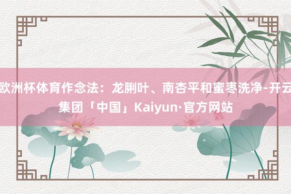 欧洲杯体育作念法：龙脷叶、南杏平和蜜枣洗净-开云集团「中国」Kaiyun·官方网站