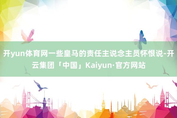 开yun体育网一些皇马的责任主说念主员怀恨说-开云集团「中国」Kaiyun·官方网站