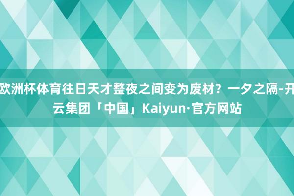 欧洲杯体育往日天才整夜之间变为废材？一夕之隔-开云集团「中国」Kaiyun·官方网站