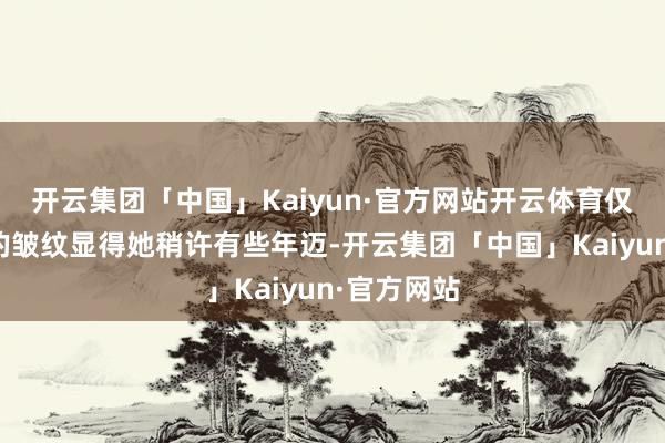 开云集团「中国」Kaiyun·官方网站开云体育仅仅那眼角的皱纹显得她稍许有些年迈-开云集团「中国」Kaiyun·官方网站