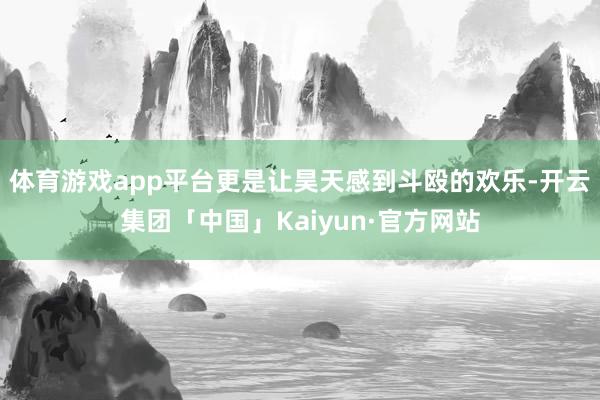 体育游戏app平台更是让昊天感到斗殴的欢乐-开云集团「中国」Kaiyun·官方网站