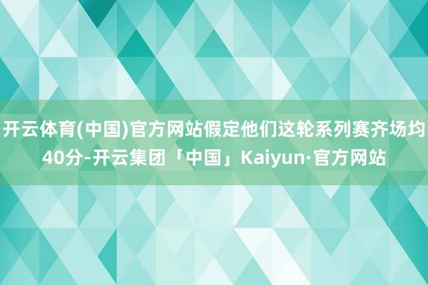 开云体育(中国)官方网站假定他们这轮系列赛齐场均40分-开云集团「中国」Kaiyun·官方网站