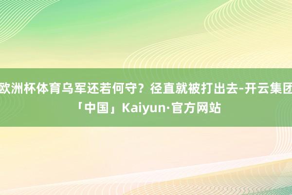 欧洲杯体育乌军还若何守？径直就被打出去-开云集团「中国」Kaiyun·官方网站