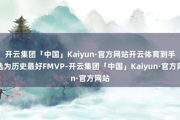 开云集团「中国」Kaiyun·官方网站开云体育到手当选为历史最好FMVP-开云集团「中国」Kaiyun·官方网站