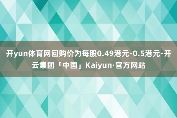 开yun体育网回购价为每股0.49港元-0.5港元-开云集团「中国」Kaiyun·官方网站