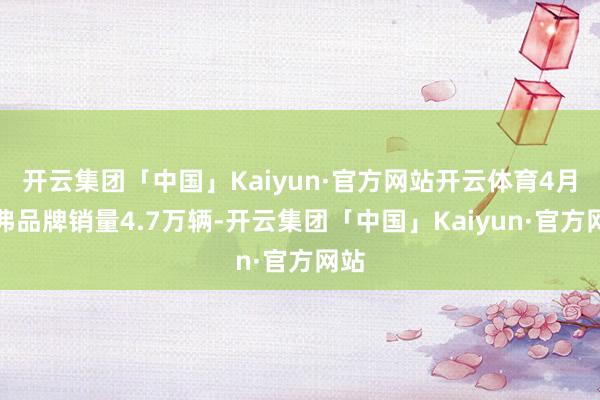 开云集团「中国」Kaiyun·官方网站开云体育4月哈弗品牌销量4.7万辆-开云集团「中国」Kaiyun·官方网站