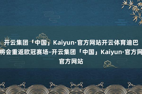 开云集团「中国」Kaiyun·官方网站开云体育迪巴拉将会重返欧冠赛场-开云集团「中国」Kaiyun·官方网站