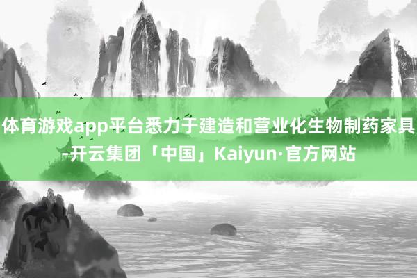 体育游戏app平台悉力于建造和营业化生物制药家具-开云集团「中国」Kaiyun·官方网站