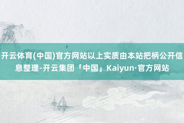 开云体育(中国)官方网站以上实质由本站把柄公开信息整理-开云集团「中国」Kaiyun·官方网站