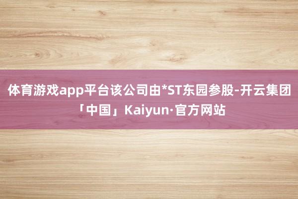 体育游戏app平台该公司由*ST东园参股-开云集团「中国」Kaiyun·官方网站