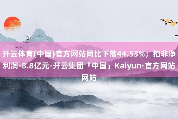 开云体育(中国)官方网站同比下落44.53%；扣非净利润-8.8亿元-开云集团「中国」Kaiyun·官方网站