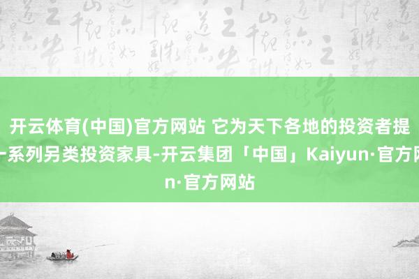 开云体育(中国)官方网站 它为天下各地的投资者提供一系列另类投资家具-开云集团「中国」Kaiyun·官方网站