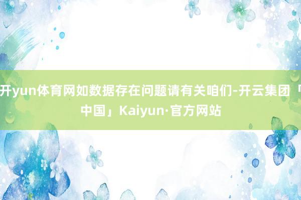 开yun体育网如数据存在问题请有关咱们-开云集团「中国」Kaiyun·官方网站