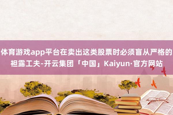 体育游戏app平台在卖出这类股票时必须盲从严格的袒露工夫-开云集团「中国」Kaiyun·官方网站