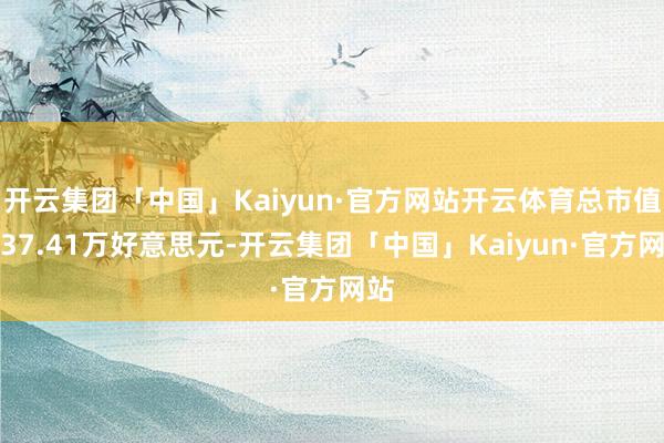 开云集团「中国」Kaiyun·官方网站开云体育总市值约37.41万好意思元-开云集团「中国」Kaiyun·官方网站