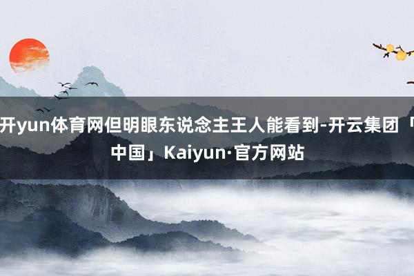 开yun体育网但明眼东说念主王人能看到-开云集团「中国」Kaiyun·官方网站