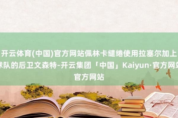 开云体育(中国)官方网站佩林卡缱绻使用拉塞尔加上球队的后卫文森特-开云集团「中国」Kaiyun·官方网站