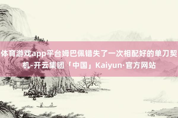 体育游戏app平台姆巴佩错失了一次相配好的单刀契机-开云集团「中国」Kaiyun·官方网站