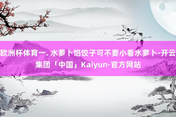 欧洲杯体育一. 水萝卜馅饺子可不要小看水萝卜-开云集团「中国」Kaiyun·官方网站