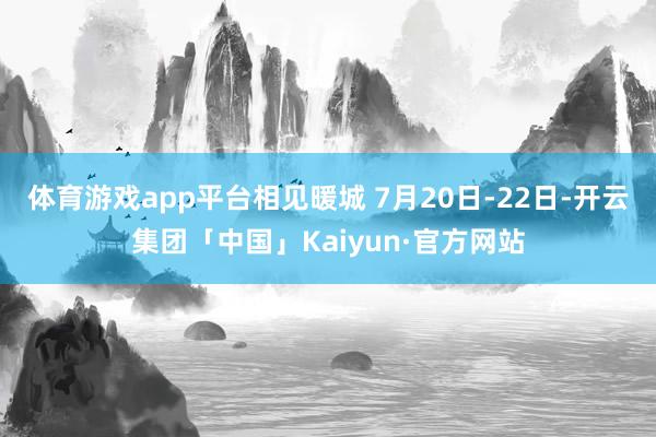 体育游戏app平台相见暖城 7月20日-22日-开云集团「中国」Kaiyun·官方网站