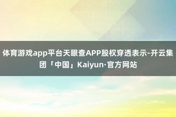 体育游戏app平台天眼查APP股权穿透表示-开云集团「中国」Kaiyun·官方网站