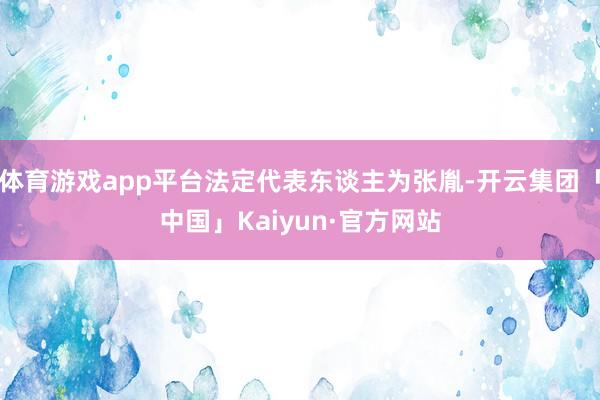 体育游戏app平台法定代表东谈主为张胤-开云集团「中国」Kaiyun·官方网站