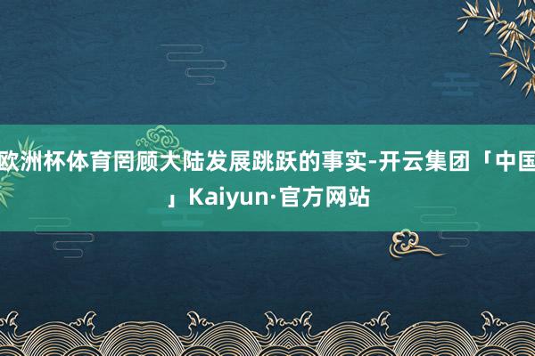 欧洲杯体育罔顾大陆发展跳跃的事实-开云集团「中国」Kaiyun·官方网站