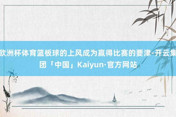 欧洲杯体育篮板球的上风成为赢得比赛的要津-开云集团「中国」Kaiyun·官方网站