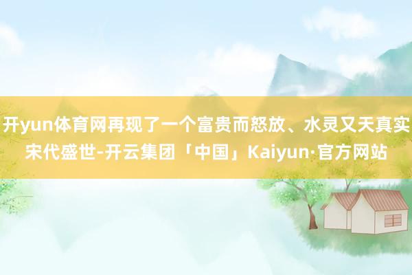 开yun体育网再现了一个富贵而怒放、水灵又天真实宋代盛世-开云集团「中国」Kaiyun·官方网站