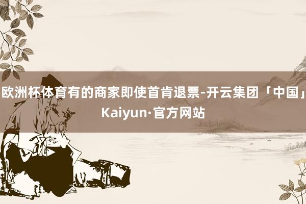 欧洲杯体育有的商家即使首肯退票-开云集团「中国」Kaiyun·官方网站