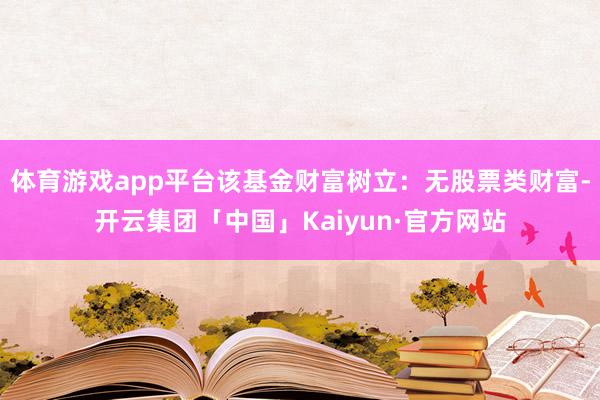 体育游戏app平台该基金财富树立：无股票类财富-开云集团「中国」Kaiyun·官方网站